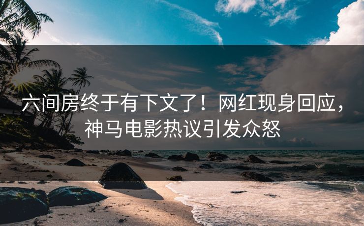六间房终于有下文了！网红现身回应，神马电影热议引发众怒