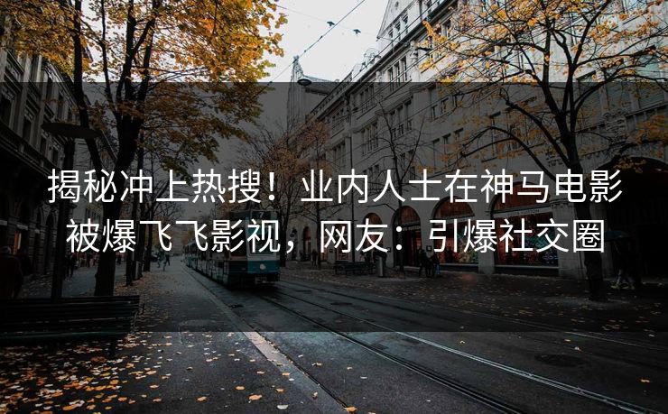 揭秘冲上热搜！业内人士在神马电影被爆飞飞影视，网友：引爆社交圈