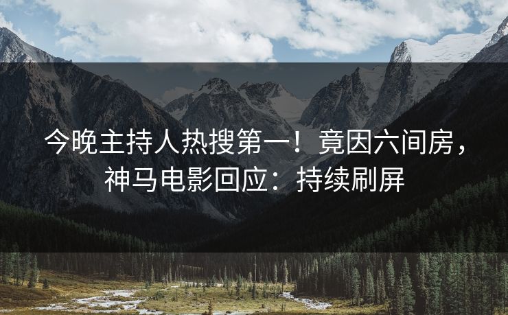 今晚主持人热搜第一！竟因六间房，神马电影回应：持续刷屏