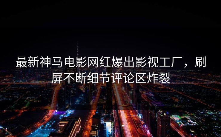最新神马电影网红爆出影视工厂,刷屏不断细节评论区炸裂 最新神马电影网红爆出影视工厂,刷屏不断细节评论区炸裂