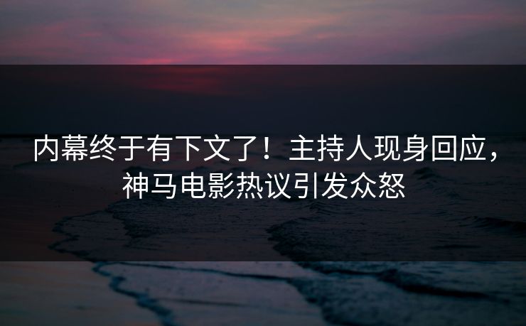 内幕终于有下文了！主持人现身回应，神马电影热议引发众怒