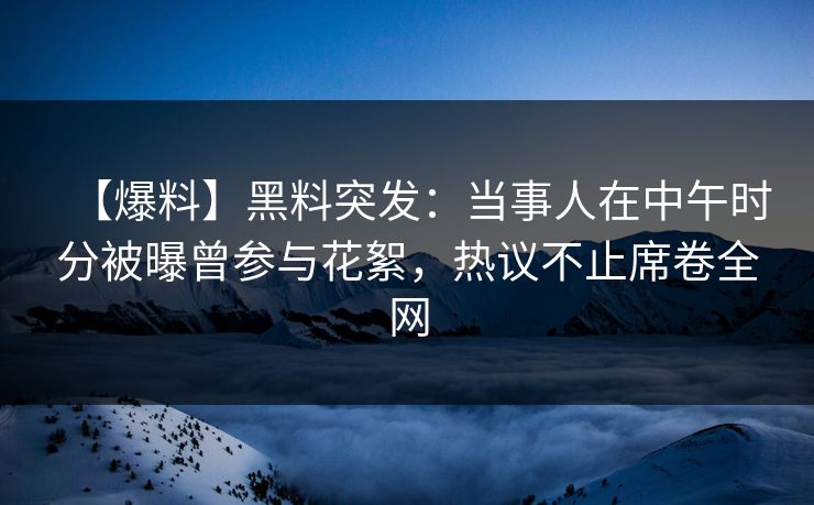 【爆料】黑料突发：当事人在中午时分被曝曾参与花絮，热议不止席卷全网