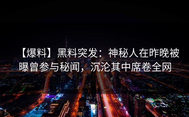【爆料】黑料突发：神秘人在昨晚被曝曾参与秘闻，沉沦其中席卷全网