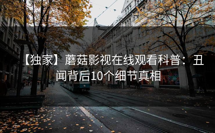 【独家】蘑菇影视在线观看科普：丑闻背后10个细节真相