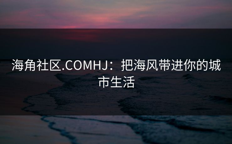 海角社区.COMHJ：把海风带进你的城市生活