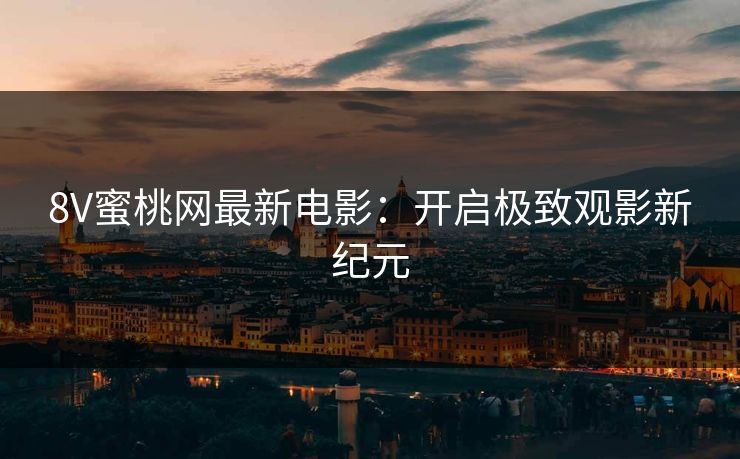 8V蜜桃网最新电影：开启极致观影新纪元