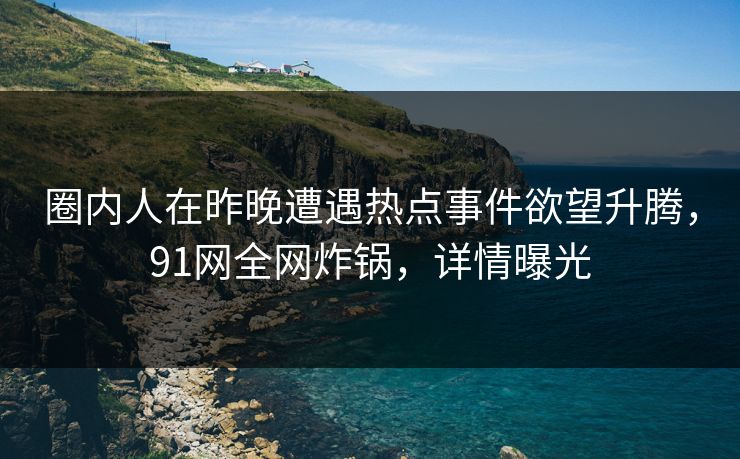 圈内人在昨晚遭遇热点事件欲望升腾，91网全网炸锅，详情曝光