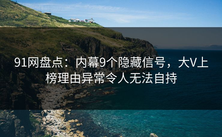 91网盘点：内幕9个隐藏信号，大V上榜理由异常令人无法自持