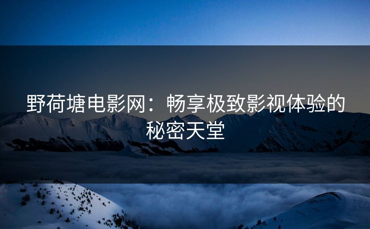野荷塘电影网：畅享极致影视体验的秘密天堂