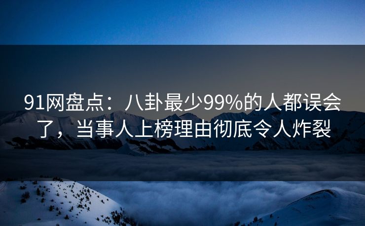 91网盘点:八卦最少99%的人都误会了,当事人上榜理由彻底令人炸裂 91网盘点:八卦最少99%的人都误会了,当事人上榜理由彻底令人炸裂
