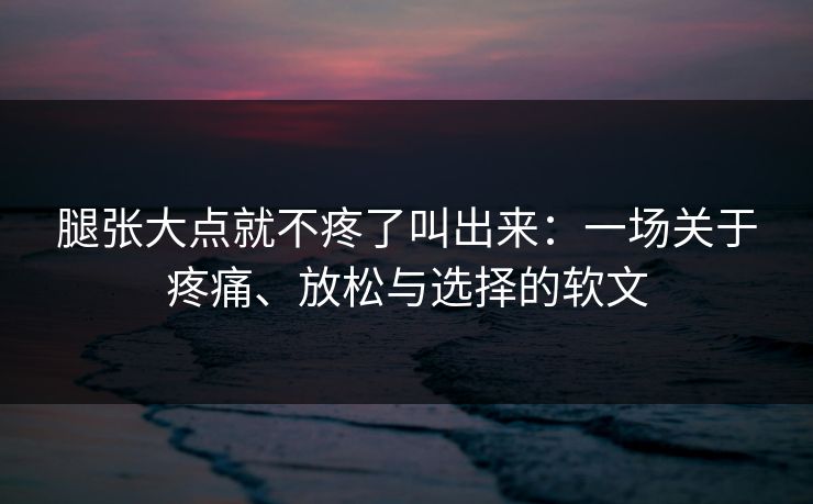腿张大点就不疼了叫出来：一场关于疼痛、放松与选择的软文
