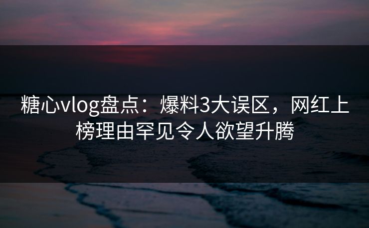 糖心vlog盘点：爆料3大误区，网红上榜理由罕见令人欲望升腾