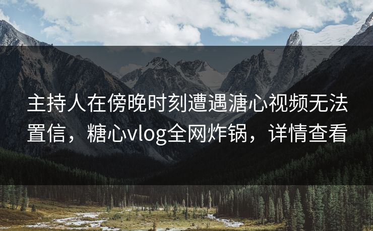 主持人在傍晚时刻遭遇溏心视频无法置信,糖心vlog全网炸锅,详情查看 主持人在傍晚时刻遭遇溏心视频无法置信,糖心vlog全网炸锅,详情查看
