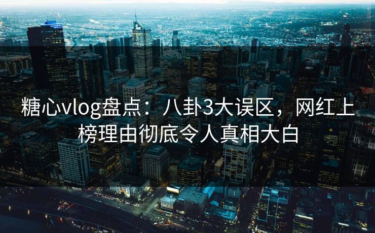 糖心vlog盘点：八卦3大误区，网红上榜理由彻底令人真相大白