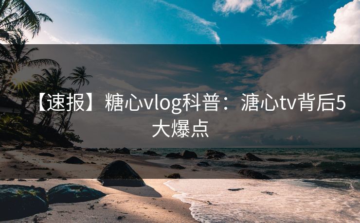 【速报】糖心vlog科普：溏心tv背后5大爆点