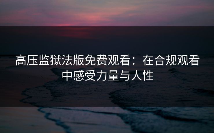 高压监狱法版免费观看：在合规观看中感受力量与人性