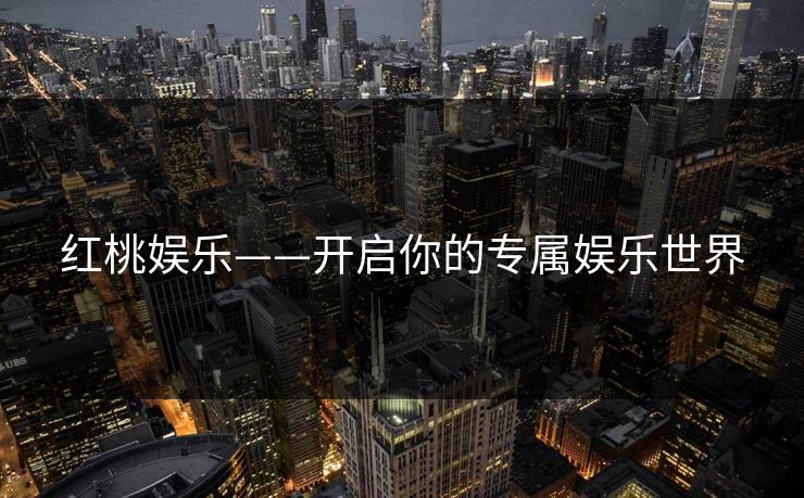 红桃娱乐——开启你的专属娱乐世界