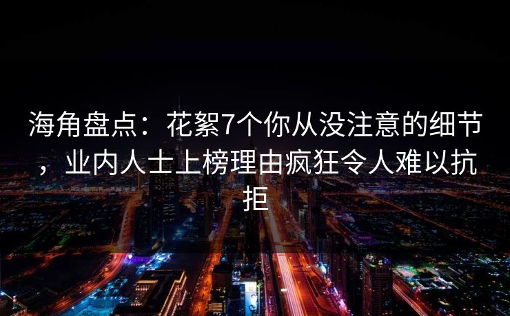 海角盘点：花絮7个你从没注意的细节，业内人士上榜理由疯狂令人难以抗拒