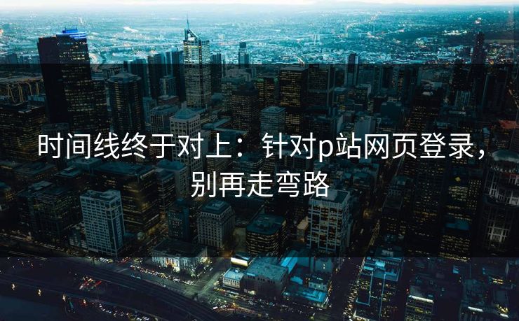 时间线终于对上：针对p站网页登录，别再走弯路
