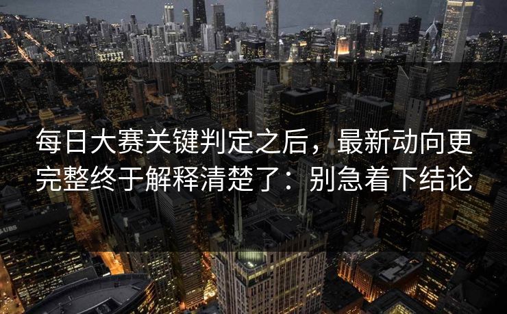 每日大赛关键判定之后,最新动向更完整终于解释清楚了:别急着下结论 每日大赛关键判定之后,最新动向更完整终于解释清楚了:别急着下结论