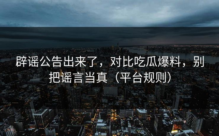 辟谣公告出来了,对比吃瓜爆料,别把谣言当真(平台规则) 辟谣公告出来了,对比吃瓜爆料,别把谣言当真(平台规则)