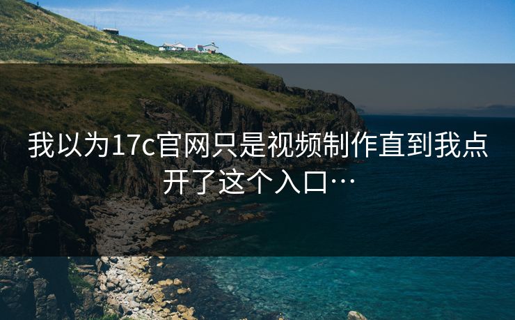 我以为17c官网只是视频制作直到我点开了这个入口…