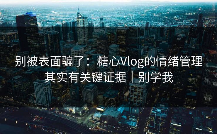 别被表面骗了：糖心Vlog的情绪管理其实有关键证据｜别学我