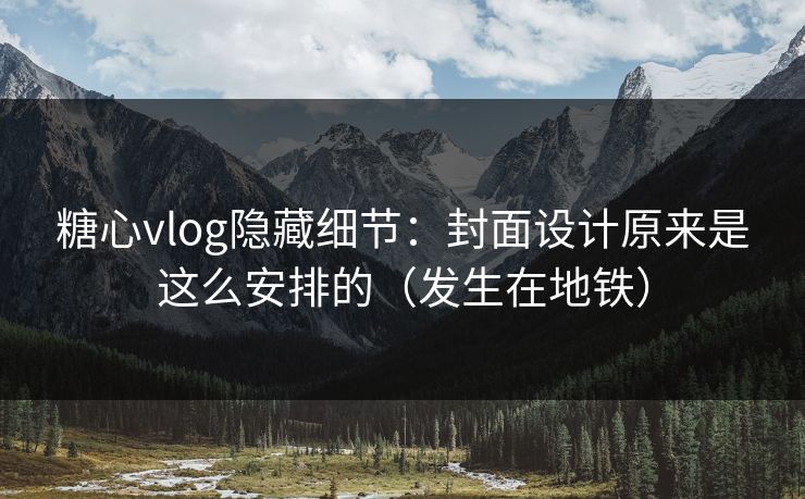 糖心vlog隐藏细节：封面设计原来是这么安排的（发生在地铁）