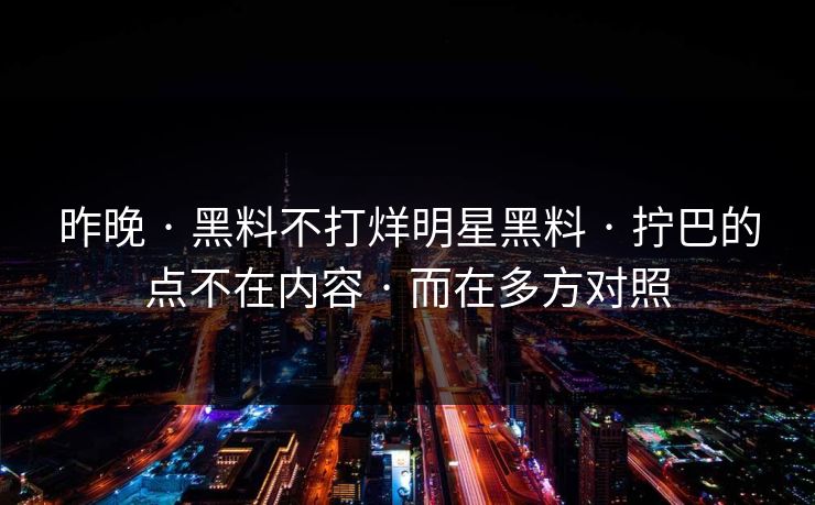 昨晚 · 黑料不打烊明星黑料 · 拧巴的点不在内容 · 而在多方对照