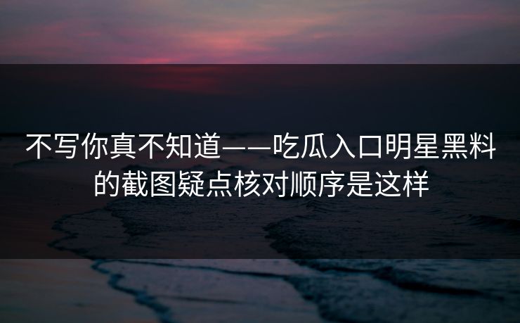 不写你真不知道——吃瓜入口明星黑料的截图疑点核对顺序是这样