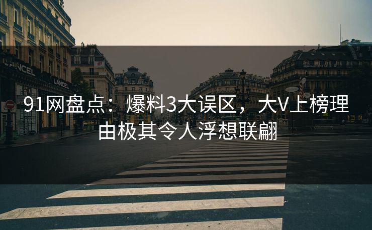 91网盘点：爆料3大误区，大V上榜理由极其令人浮想联翩