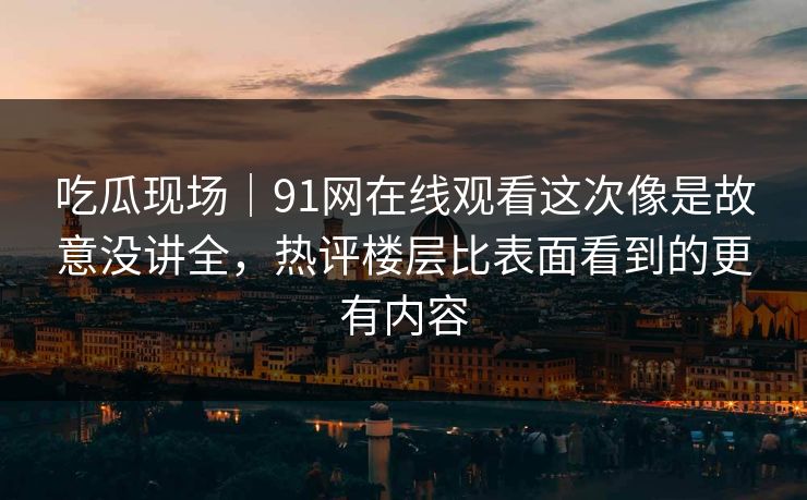吃瓜现场｜91网在线观看这次像是故意没讲全，热评楼层比表面看到的更有内容