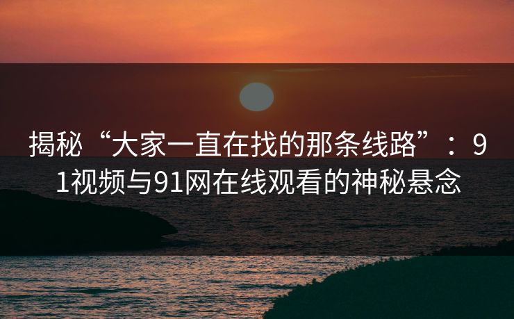 揭秘“大家一直在找的那条线路”：91视频与91网在线观看的神秘悬念