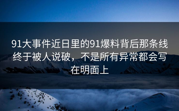 91大事件近日里的91爆料背后那条线终于被人说破，不是所有异常都会写在明面上